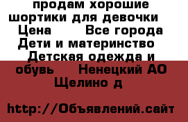 продам хорошие шортики для девочки  › Цена ­ 7 - Все города Дети и материнство » Детская одежда и обувь   . Ненецкий АО,Щелино д.